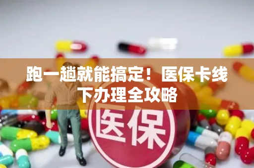 跑一趟就能搞定！医保卡线下办理全攻略