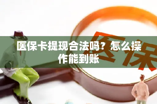 医保卡提现合法吗？怎么操作能到账